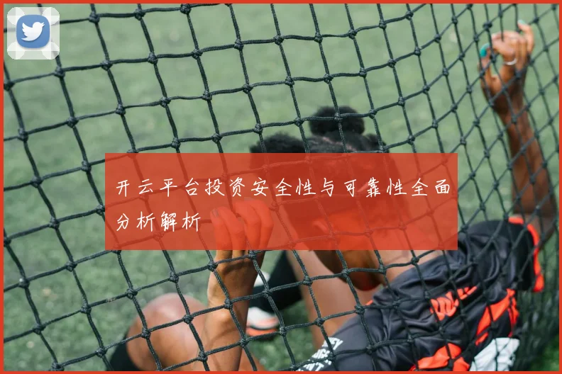 开云平台投资安全性与可靠性全面分析解析
