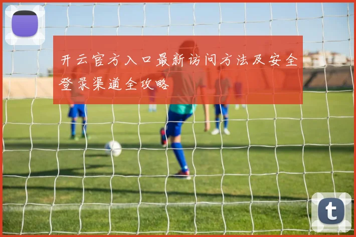 开云官方入口最新访问方法及安全登录渠道全攻略