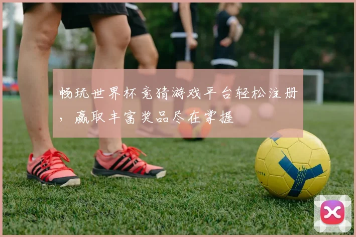 畅玩世界杯竞猜游戏平台轻松注册，赢取丰富奖品尽在掌握