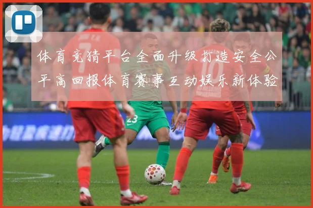 体育竞猜平台全面升级打造安全公平高回报体育赛事互动娱乐新体验