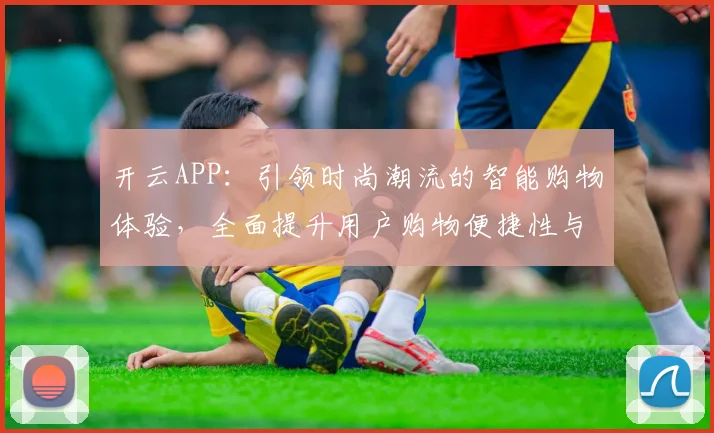 开云APP：引领时尚潮流的智能购物体验，全面提升用户购物便捷性与个性化服务