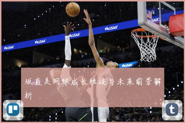 坂直美网球成长轨迹与未来前景解析