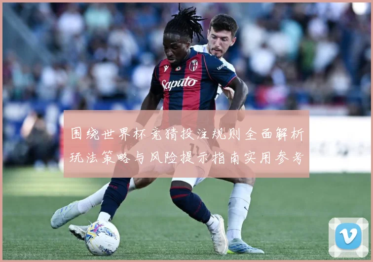 围绕世界杯竞猜投注规则全面解析玩法策略与风险提示指南实用参考