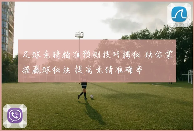 足球竞猜精准预测技巧揭秘 助你掌握赢球秘诀 提高竞猜准确率