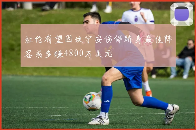 杜伦有望因坎宁安伤停跻身最佳阵容或多赚4800万美元