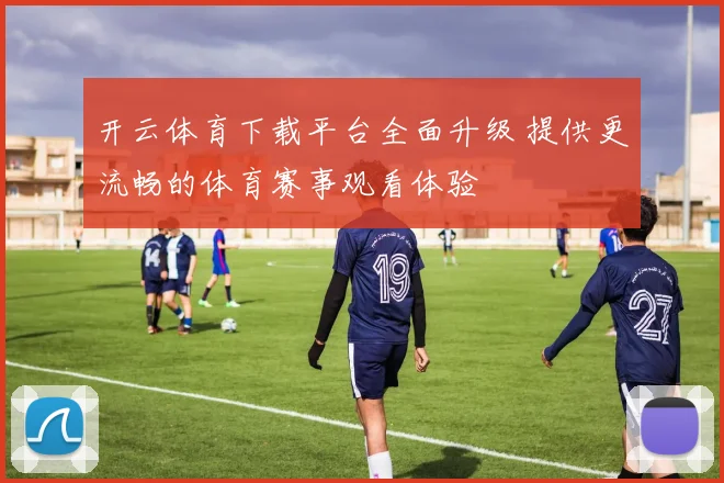 开云体育下载平台全面升级 提供更流畅的体育赛事观看体验