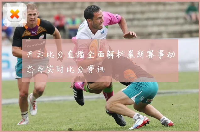 开云比分直播全面解析最新赛事动态与实时比分资讯