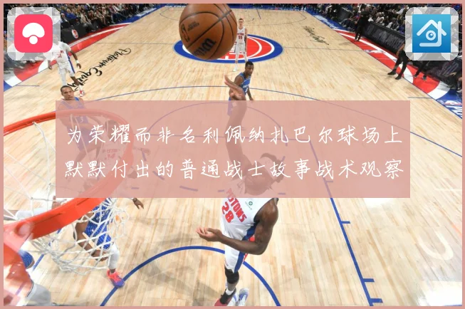 为荣耀而非名利佩纳扎巴尔球场上默默付出的普通战士故事战术观察