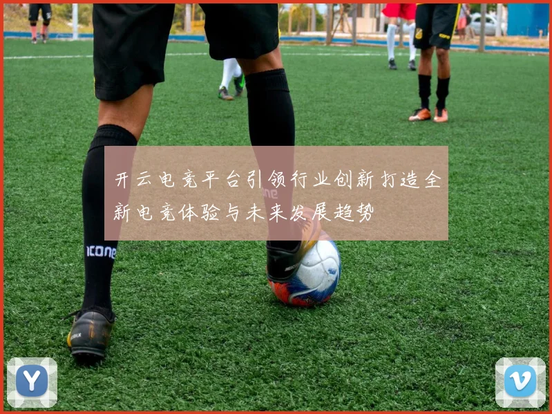 开云电竞平台引领行业创新打造全新电竞体验与未来发展趋势