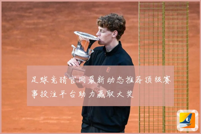 足球竞猜官网最新动态推荐顶级赛事投注平台助力赢取大奖
