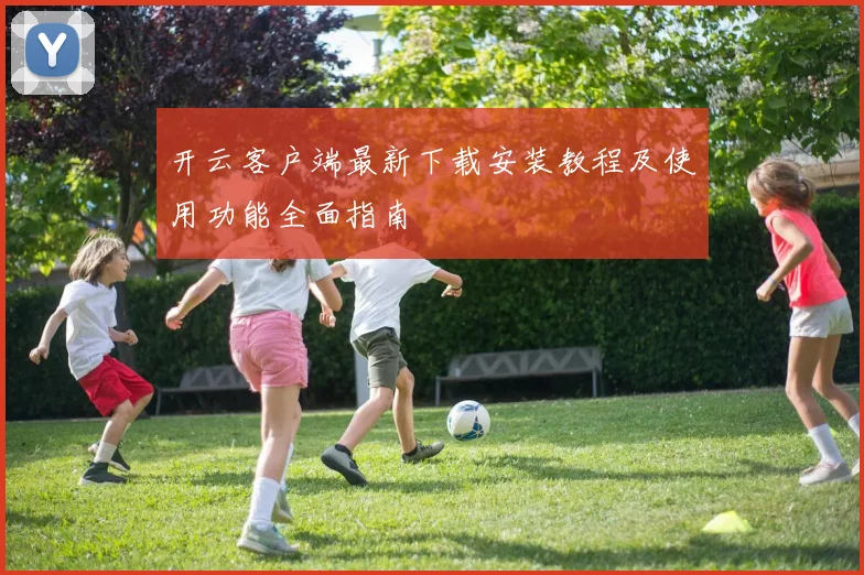 开云客户端最新下载安装教程及使用功能全面指南