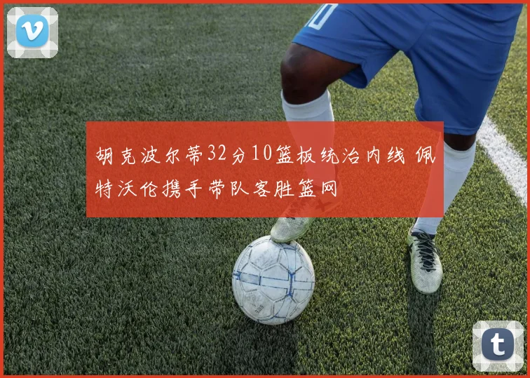 胡克波尔蒂32分10篮板统治内线 佩特沃伦携手带队客胜篮网