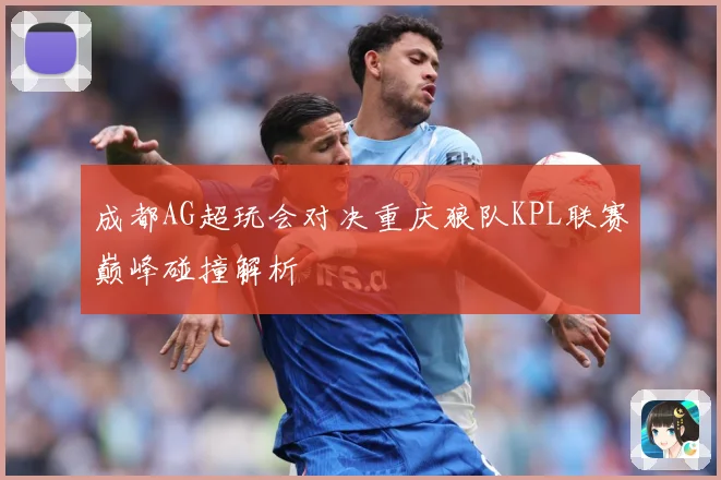 成都AG超玩会对决重庆狼队KPL联赛巅峰碰撞解析