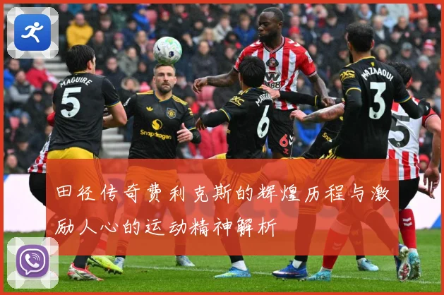 田径传奇费利克斯的辉煌历程与激励人心的运动精神解析