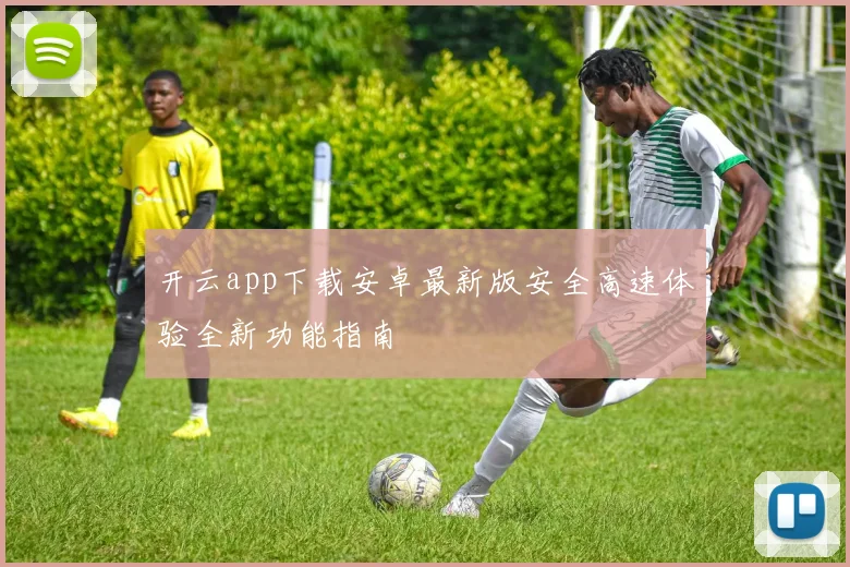 开云app下载安卓最新版安全高速体验全新功能指南