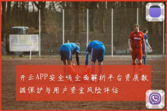 开云APP安全吗全面解析平台资质数据保护与用户资金风险评估