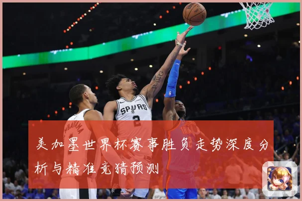 美加墨世界杯赛事胜负走势深度分析与精准竞猜预测