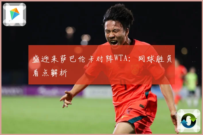 盛迎来萨巴伦卡对阵WTA：网球胜负看点解析