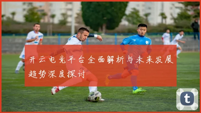 开云电竞平台全面解析与未来发展趋势深度探讨