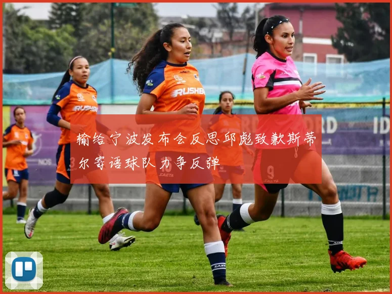输给宁波发布会反思邱彪致歉斯蒂尔寄语球队力争反弹