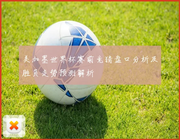 美加墨世界杯赛前竞猜盘口分析及胜负走势预测解析