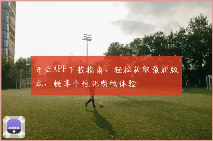 开云APP下载指南，轻松获取最新版本，畅享个性化购物体验