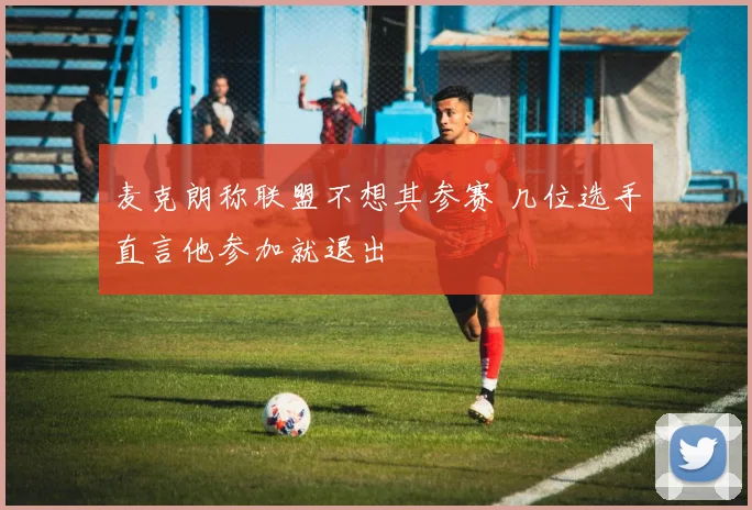 麦克朗称联盟不想其参赛 几位选手直言他参加就退出