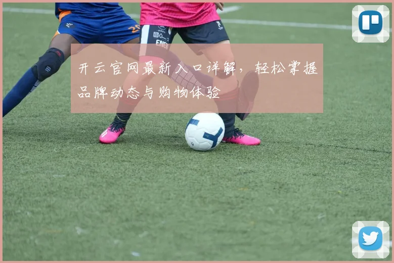 开云官网最新入口详解，轻松掌握品牌动态与购物体验