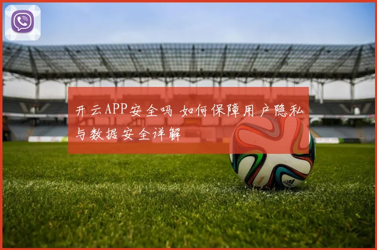 开云APP安全吗 如何保障用户隐私与数据安全详解