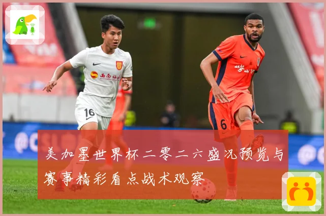 美加墨世界杯二零二六盛况预览与赛事精彩看点战术观察