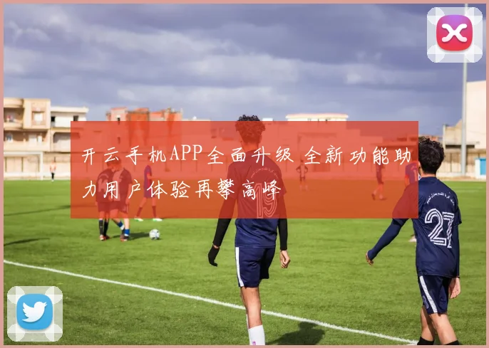 开云手机APP全面升级 全新功能助力用户体验再攀高峰