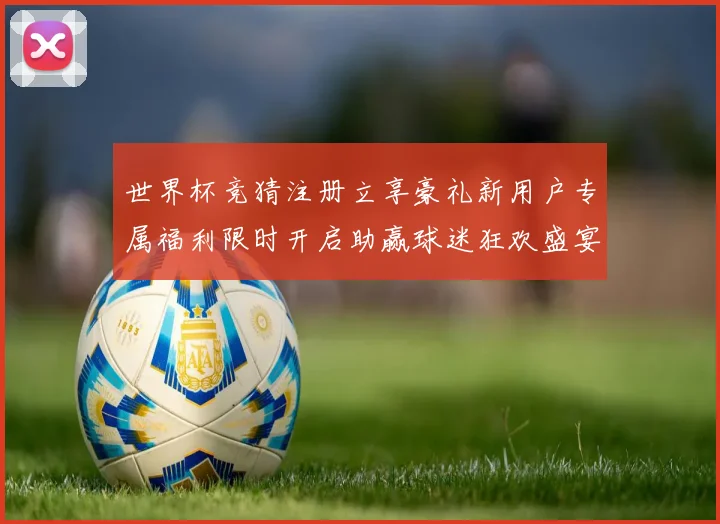 世界杯竞猜注册立享豪礼新用户专属福利限时开启助赢球迷狂欢盛宴