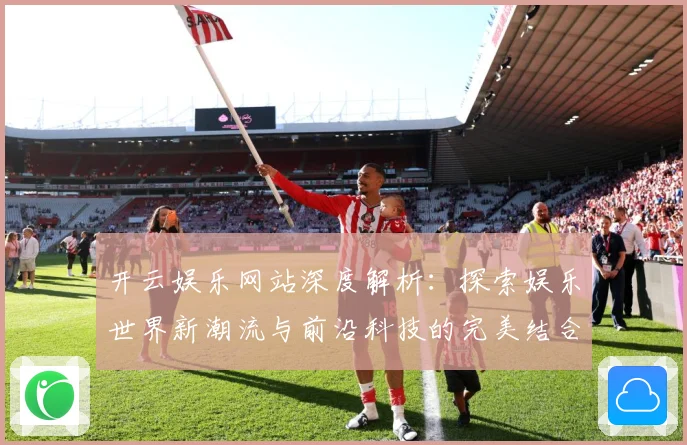 开云娱乐网站深度解析：探索娱乐世界新潮流与前沿科技的完美结合
