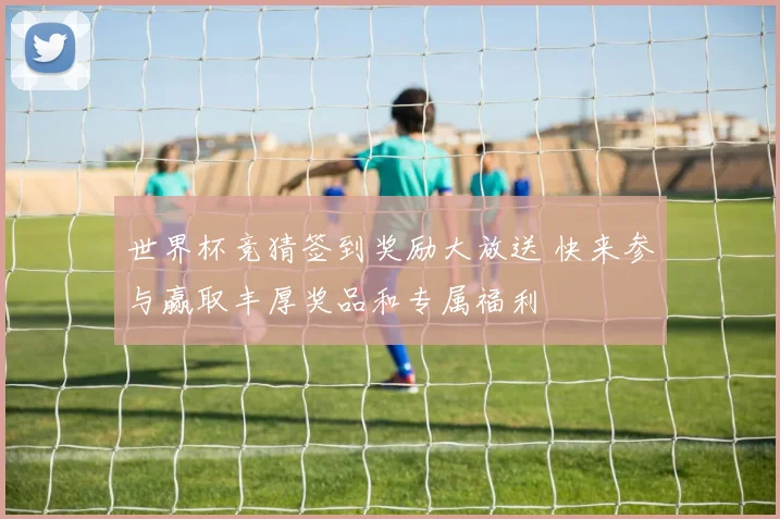 世界杯竞猜签到奖励大放送 快来参与赢取丰厚奖品和专属福利