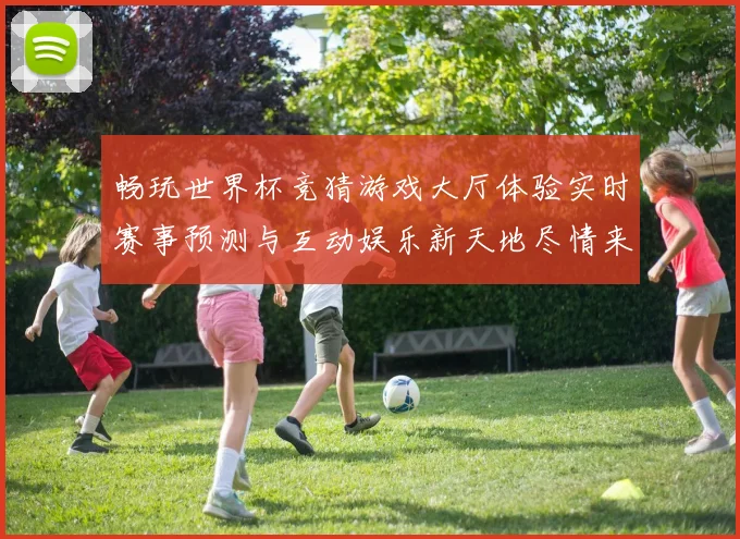 畅玩世界杯竞猜游戏大厅体验实时赛事预测与互动娱乐新天地尽情来