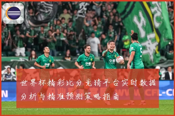 世界杯精彩比分竞猜平台实时数据分析与精准预测策略指南