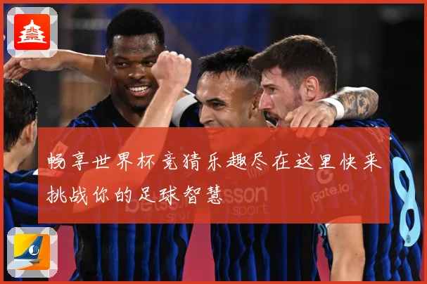 畅享世界杯竞猜乐趣尽在这里快来挑战你的足球智慧