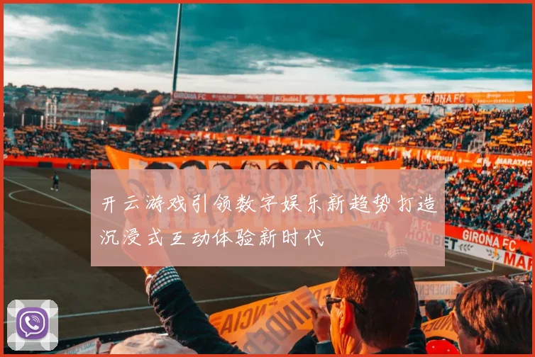 开云游戏引领数字娱乐新趋势打造沉浸式互动体验新时代