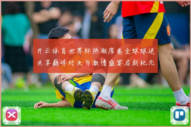 开云体育世界杯热潮席卷全球球迷共享巅峰对决与激情盛宴启新纪元
