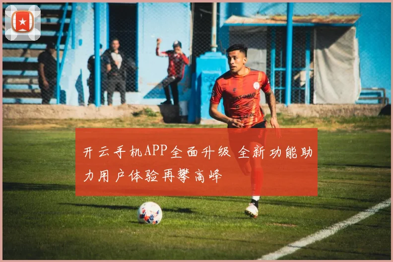 开云手机APP全面升级 全新功能助力用户体验再攀高峰