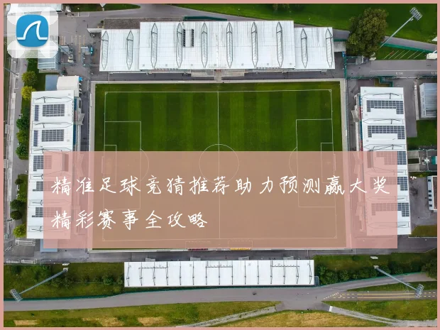 精准足球竞猜推荐助力预测赢大奖精彩赛事全攻略