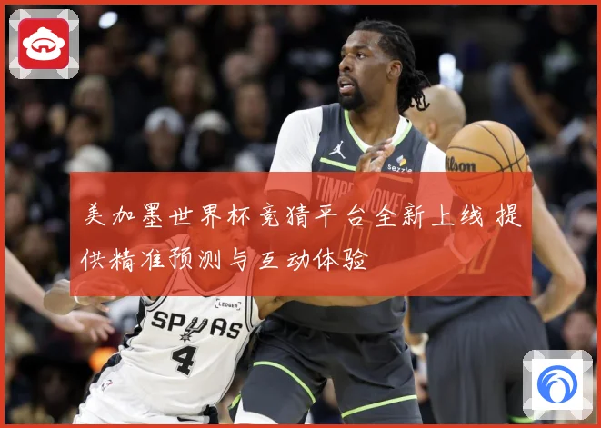 美加墨世界杯竞猜平台全新上线 提供精准预测与互动体验