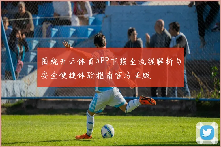 围绕开云体育APP下载全流程解析与安全便捷体验指南官方正版