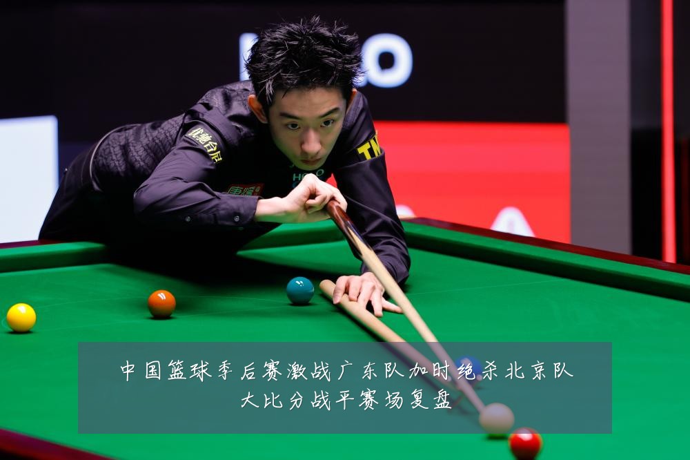 中国篮球季后赛激战广东队加时绝杀北京队大比分战平赛场复盘