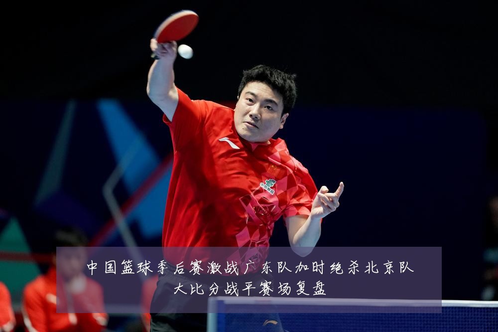 中国篮球季后赛激战广东队加时绝杀北京队大比分战平赛场复盘