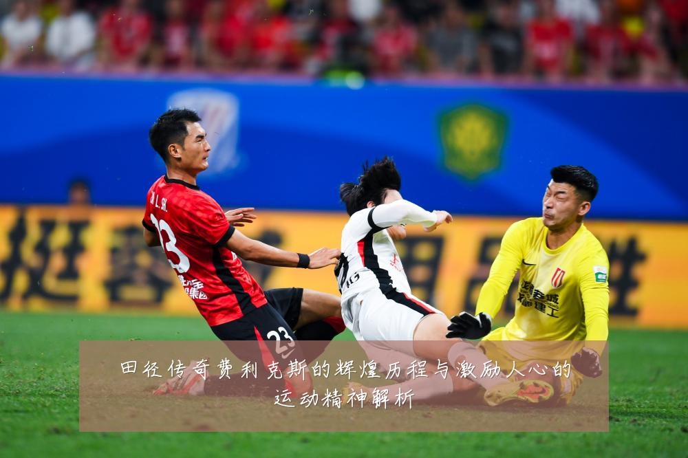 田径传奇费利克斯的辉煌历程与激励人心的运动精神解析
