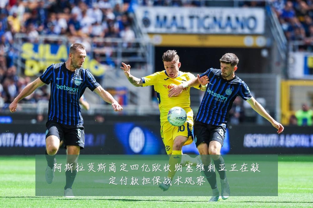 阿斯拉莫斯商定四亿欧收购塞维利亚正在敲定付款担保战术观察