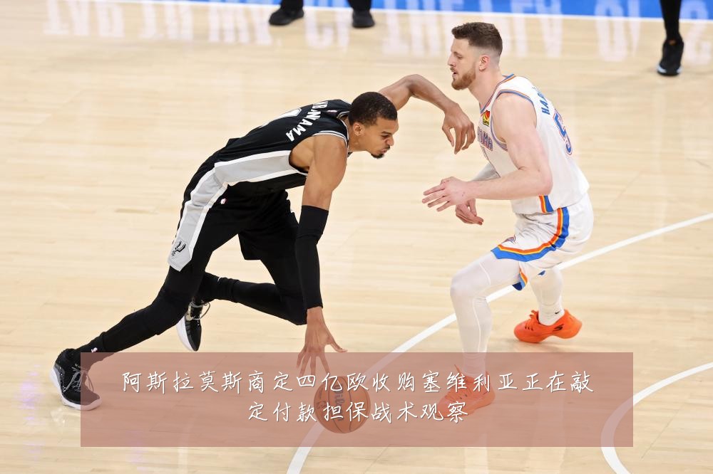 阿斯拉莫斯商定四亿欧收购塞维利亚正在敲定付款担保战术观察