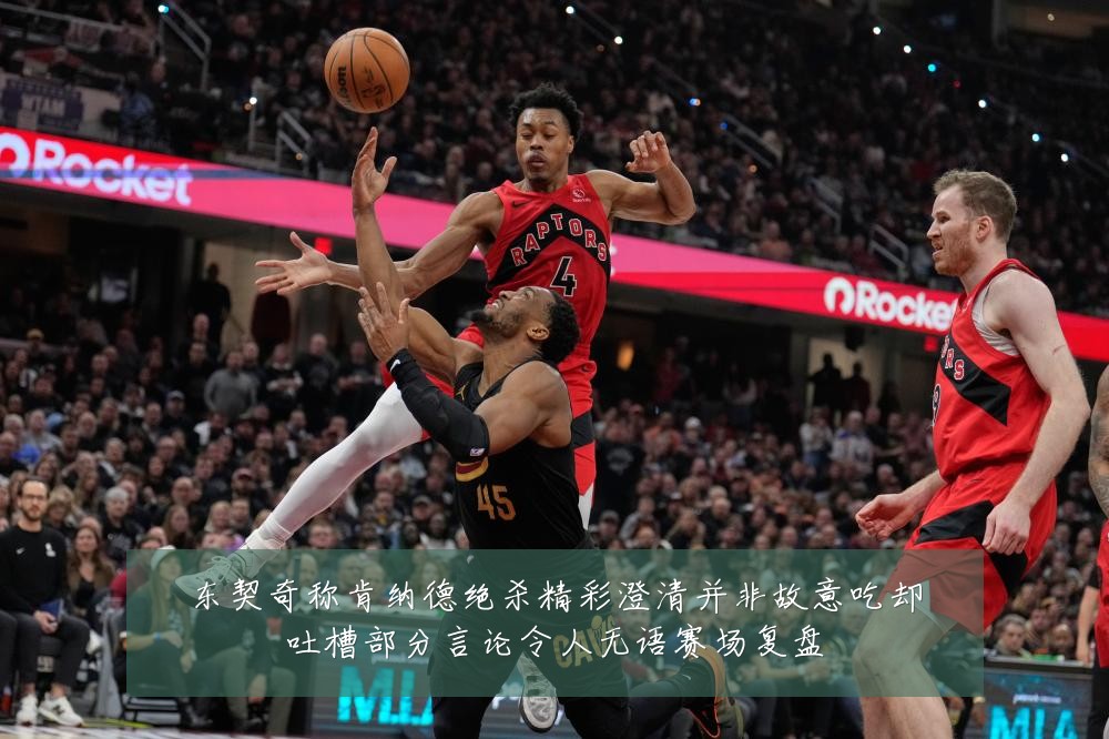 东契奇称肯纳德绝杀精彩澄清并非故意吃却吐槽部分言论令人无语赛场复盘