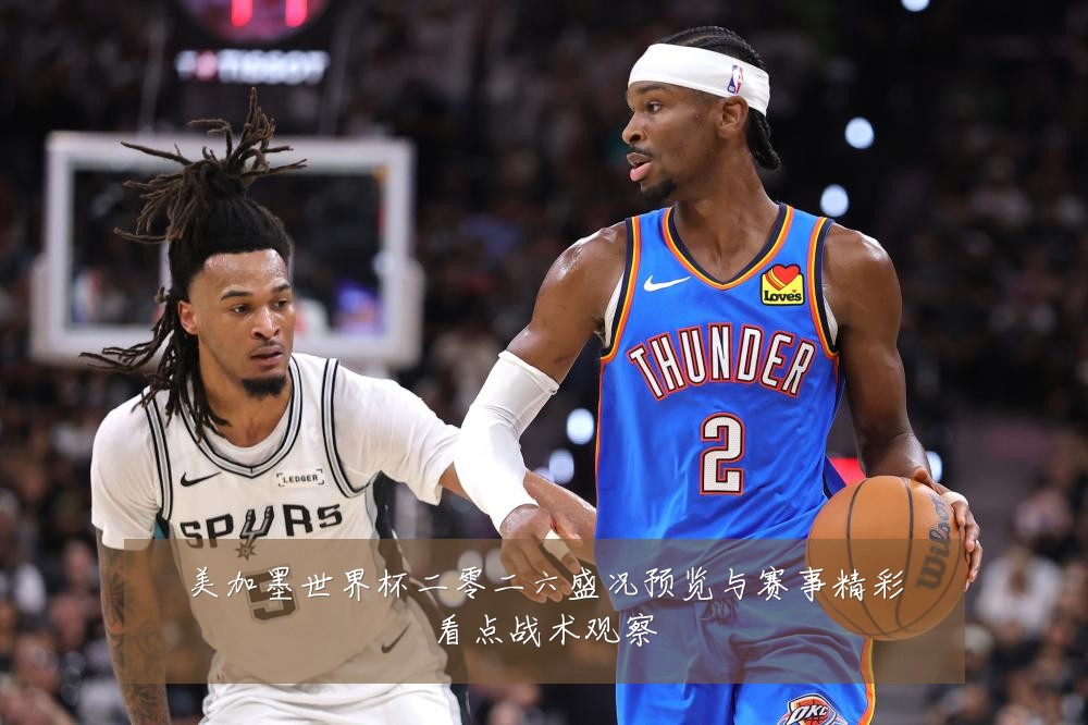 美加墨世界杯二零二六盛况预览与赛事精彩看点战术观察